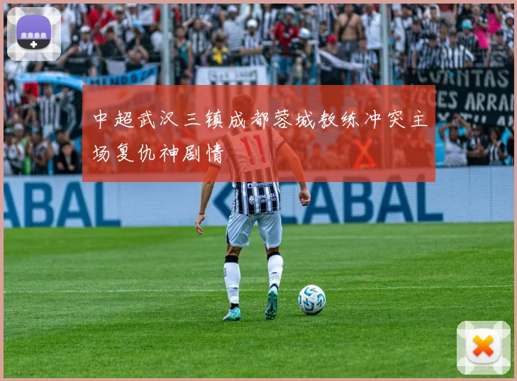 中超武汉三镇成都蓉城教练冲突主场复仇神剧情