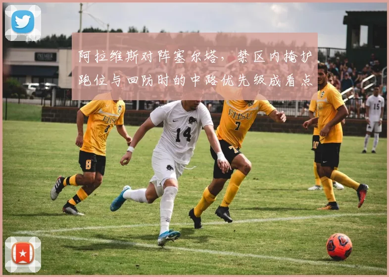 阿拉维斯对阵塞尔塔，禁区内掩护跑位与回防时的中路优先级成看点