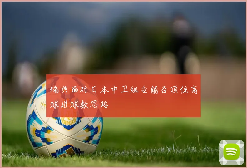 瑞典面对日本中卫组合能否顶住高球进球数思路