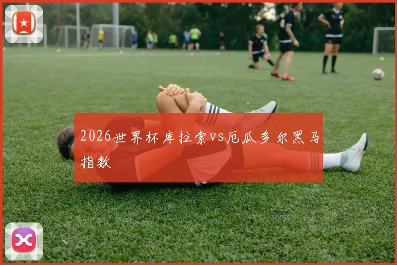 2026世界杯库拉索vs厄瓜多尔黑马指数