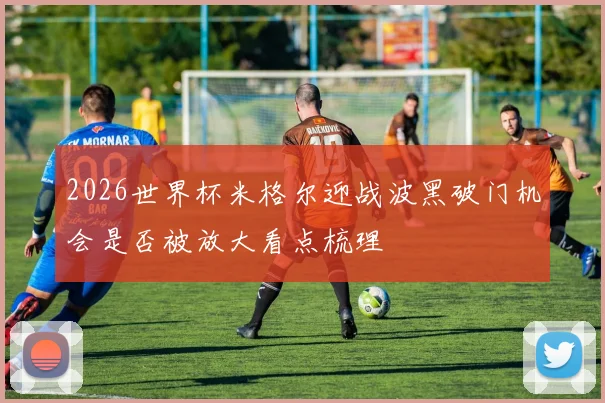 2026世界杯米格尔迎战波黑破门机会是否被放大看点梳理