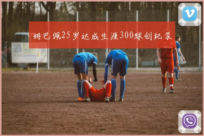 姆巴佩25岁达成生涯300球创纪录