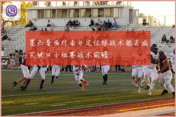 墨西哥面对南非定位球战术能否成突破口小组赛战术前瞻