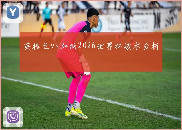 英格兰vs加纳2026世界杯战术分析