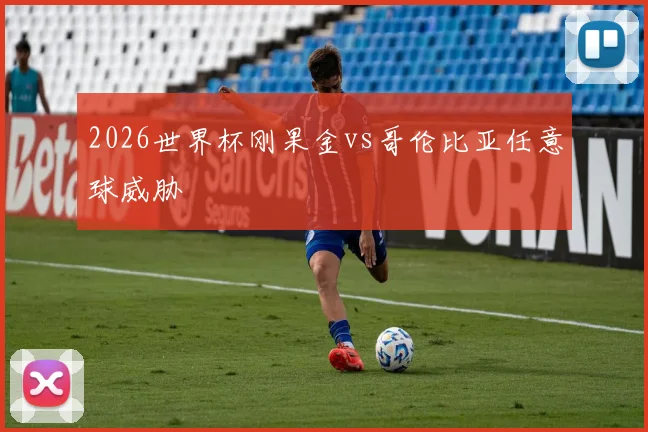 2026世界杯刚果金vs哥伦比亚任意球威胁