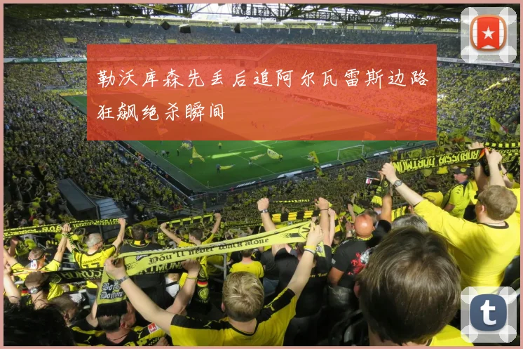 勒沃库森先丢后追阿尔瓦雷斯边路狂飙绝杀瞬间