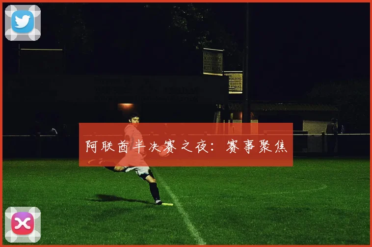 阿联酋半决赛之夜：赛事聚焦