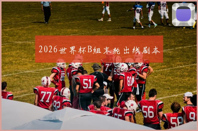 2026世界杯B组末轮出线剧本