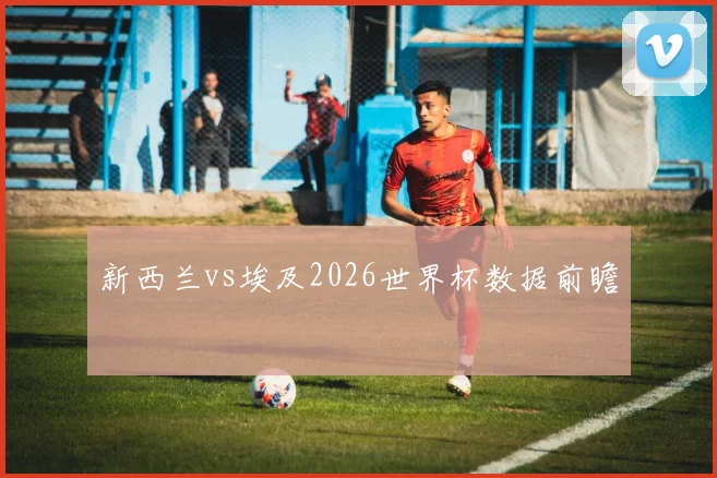 新西兰vs埃及2026世界杯数据前瞻