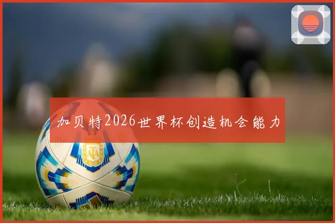 加贝特2026世界杯创造机会能力