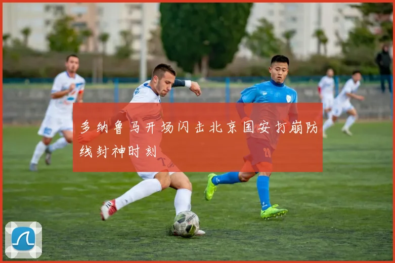 多纳鲁马开场闪击北京国安打崩防线封神时刻