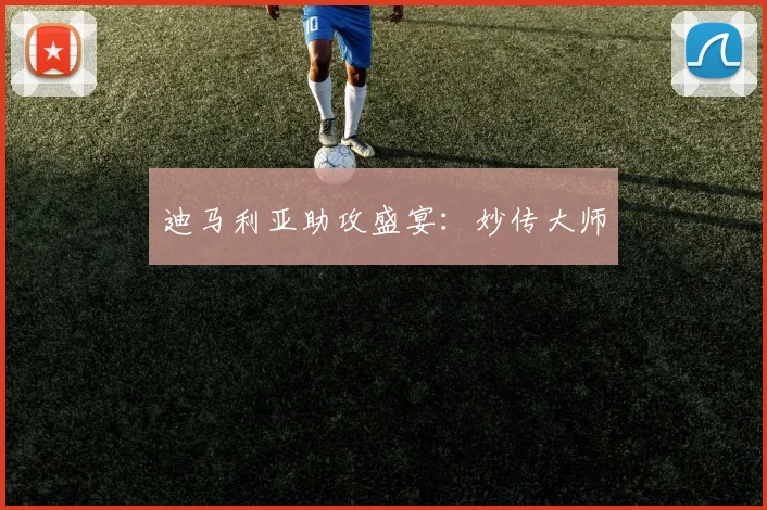 迪马利亚助攻盛宴：妙传大师