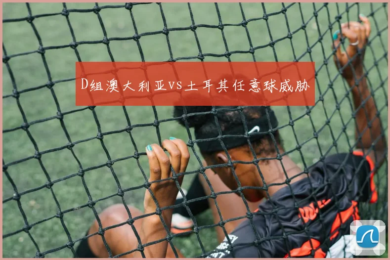 D组澳大利亚vs土耳其任意球威胁