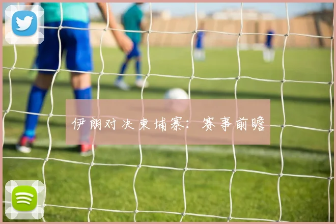 伊朗对决柬埔寨：赛事前瞻