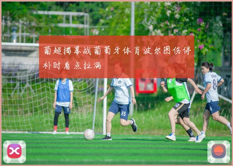 葡超揭幕战葡萄牙体育波尔图伤停补时看点拉满