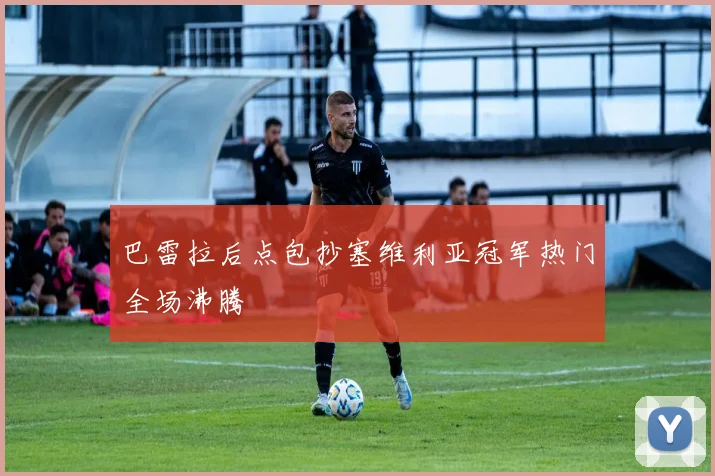 巴雷拉后点包抄塞维利亚冠军热门全场沸腾