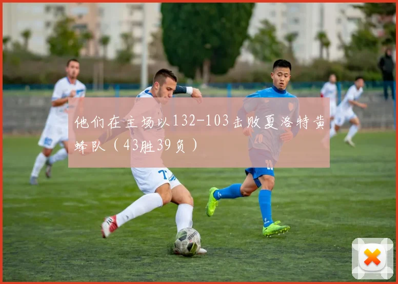 他们在主场以132-103击败夏洛特黄蜂队（43胜39负）