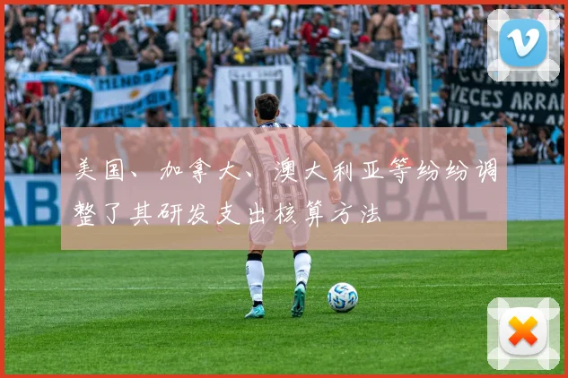 美国、加拿大、澳大利亚等纷纷调整了其研发支出核算方法
