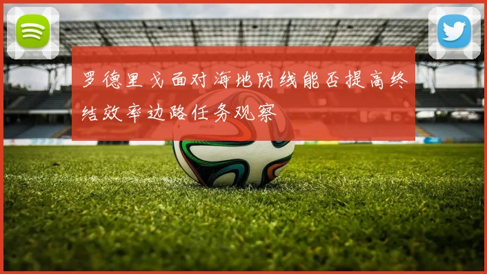 罗德里戈面对海地防线能否提高终结效率边路任务观察