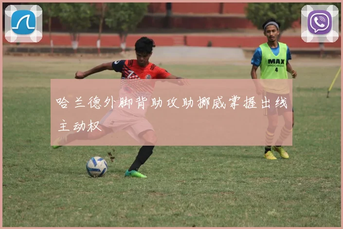 哈兰德外脚背助攻助挪威掌握出线主动权