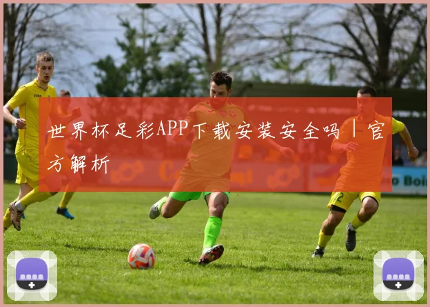 世界杯足彩APP下载安装安全吗｜官方解析