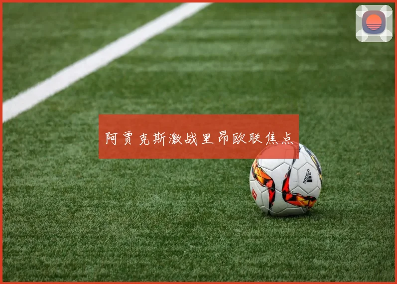 阿贾克斯激战里昂欧联焦点