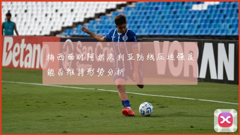 梅西面对阿尔及利亚防线压迫强度能否维持形势分析