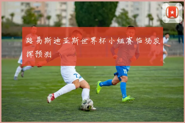 路易斯迪亚斯世界杯小组赛临场发挥预测