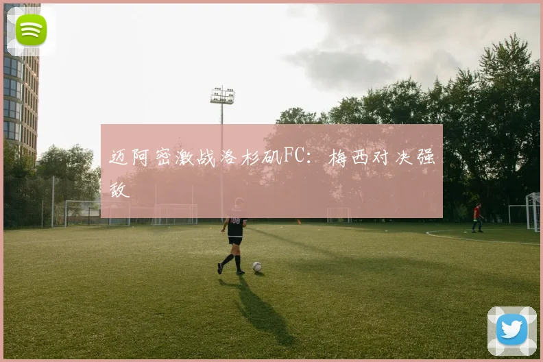 迈阿密激战洛杉矶FC：梅西对决强敌