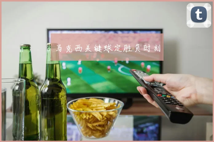 马克西关键球定胜负时刻