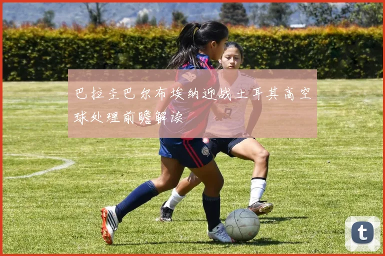 巴拉圭巴尔布埃纳迎战土耳其高空球处理前瞻解读