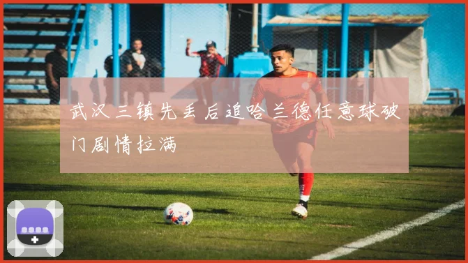 武汉三镇先丢后追哈兰德任意球破门剧情拉满