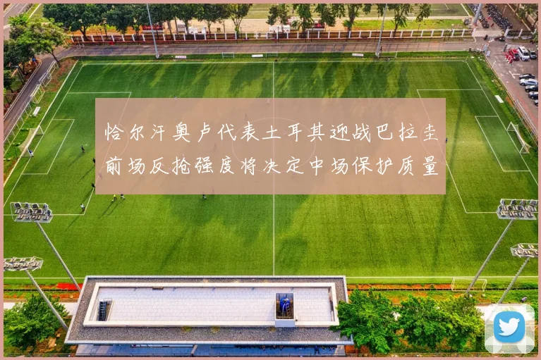 恰尔汗奥卢代表土耳其迎战巴拉圭前场反抢强度将决定中场保护质量