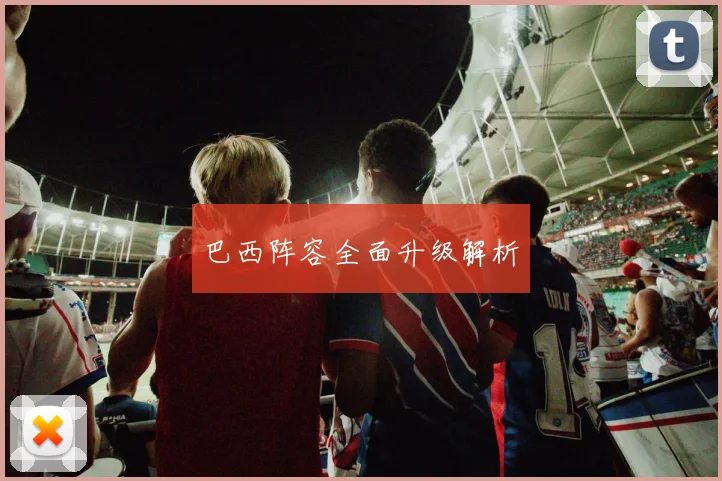 巴西阵容全面升级解析