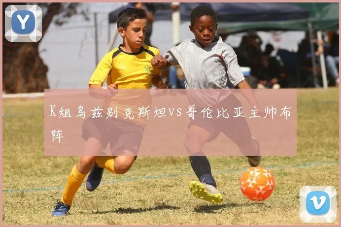 K组乌兹别克斯坦vs哥伦比亚主帅布阵
