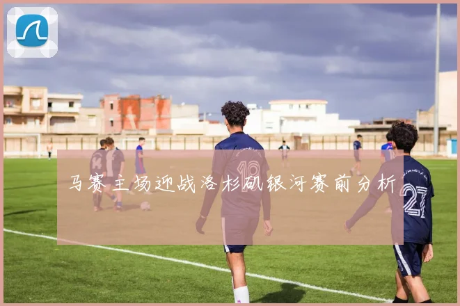 马赛主场迎战洛杉矶银河赛前分析