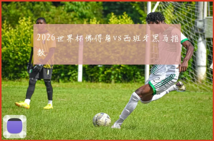 2026世界杯佛得角vs西班牙黑马指数