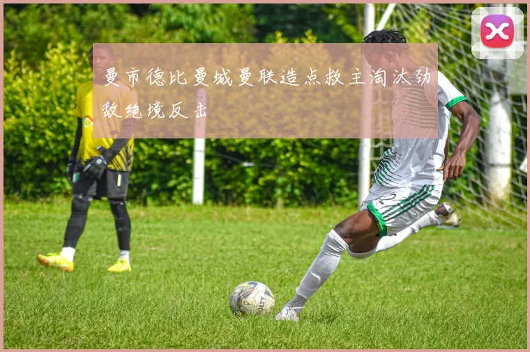 曼市德比曼城曼联造点救主淘汰劲敌绝境反击