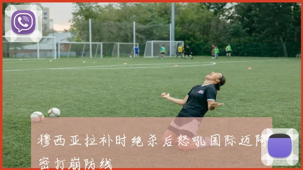 穆西亚拉补时绝杀后怒吼国际迈阿密打崩防线