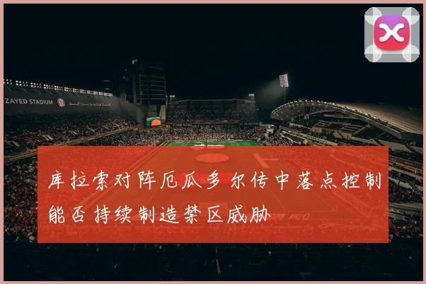 库拉索对阵厄瓜多尔传中落点控制能否持续制造禁区威胁