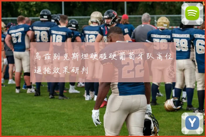 乌兹别克斯坦硬碰硬葡萄牙队高位逼抢效果研判