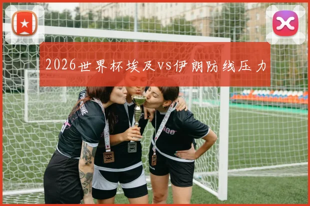 2026世界杯埃及vs伊朗防线压力