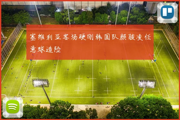 塞维利亚客场硬刚韩国队颜骏凌任意球造险