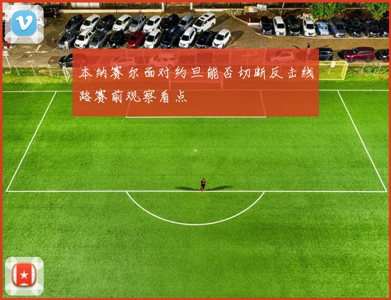 本纳赛尔面对约旦能否切断反击线路赛前观察看点