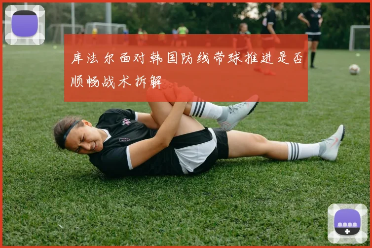 库法尔面对韩国防线带球推进是否顺畅战术拆解
