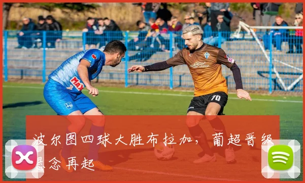波尔图四球大胜布拉加，葡超晋级悬念再起