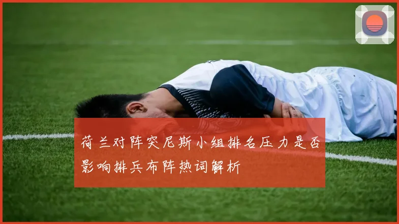 荷兰对阵突尼斯小组排名压力是否影响排兵布阵热词解析