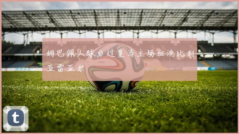 姆巴佩人球分过皇马主场血洗比利亚雷亚尔