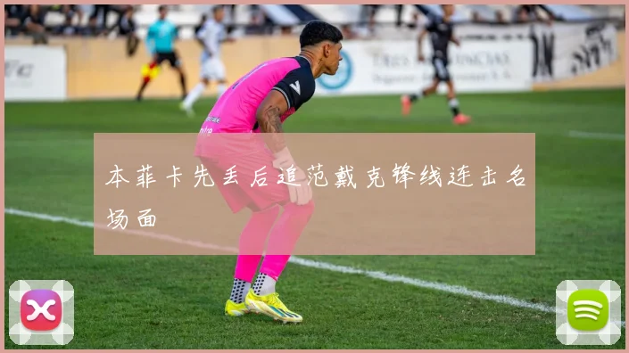 本菲卡先丢后追范戴克锋线连击名场面