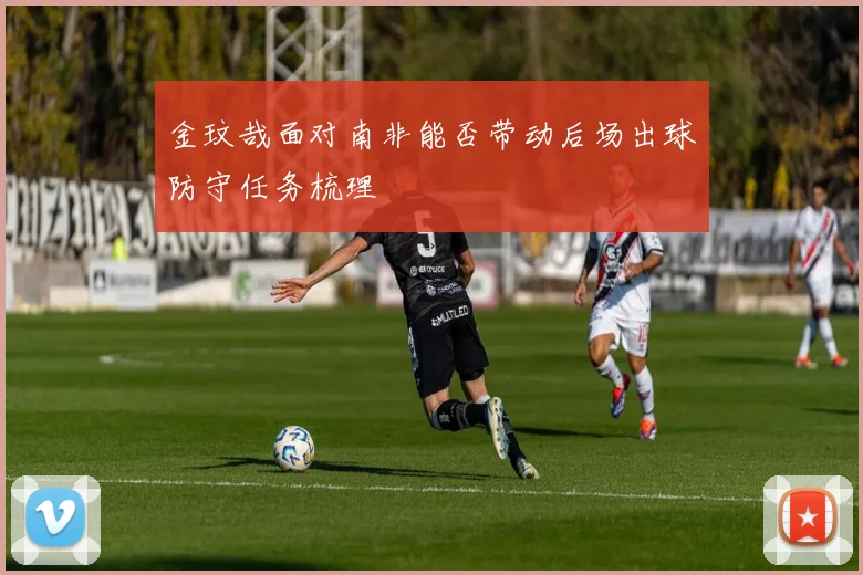 金玟哉面对南非能否带动后场出球防守任务梳理
